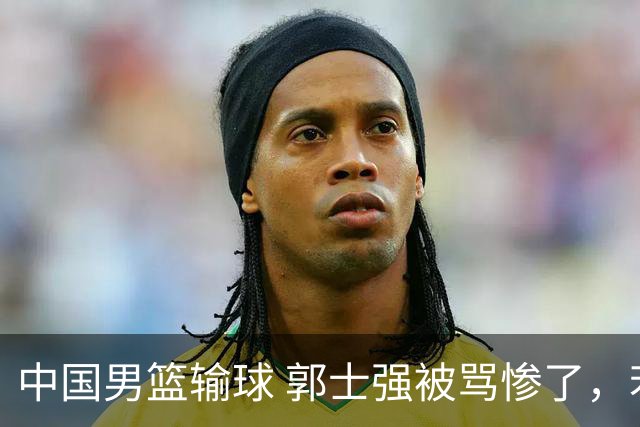 中国男篮输球 郭士强被骂惨了，若无缘第二阶段 下课将毫无悬念！