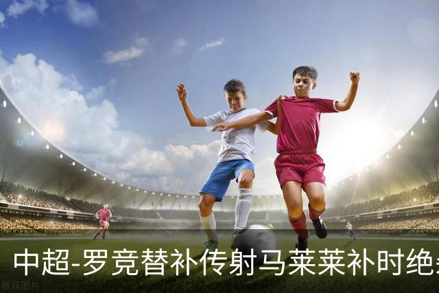 中超-罗竞替补传射马莱莱补时绝杀 英博3-2逆转三镇