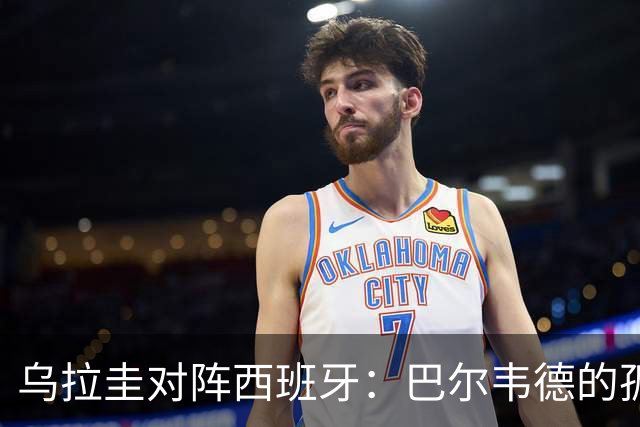 乌拉圭对阵西班牙：巴尔韦德的孤独之旅，首发11人中仅他一人效力西甲！