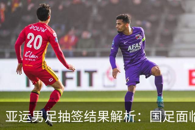 亚运男足抽签结果解析：国足面临强敌，防守成为出线关键