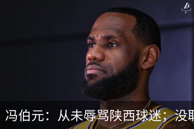 冯伯元：从未辱骂陕西球迷；没取胜很自责，我将深刻反省