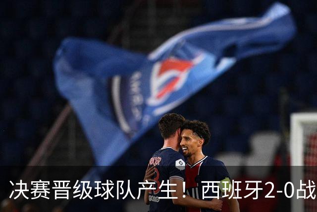 决赛晋级球队产生！西班牙2-0战胜法国挺进决赛
