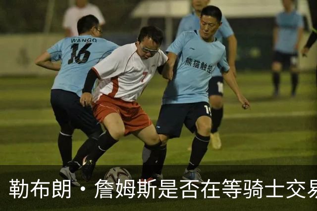 勒布朗·詹姆斯是否在等骑士交易来欧文，或勇士交易来戴维斯？