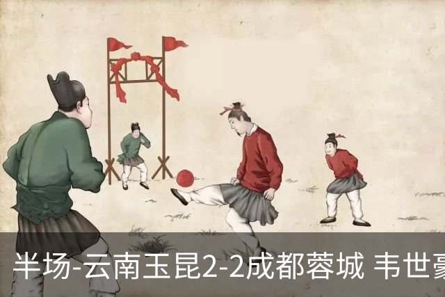 半场-云南玉昆2-2成都蓉城 韦世豪闪击费利佩头球破门卡约双响