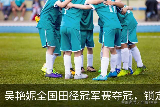 吴艳妮全国田径冠军赛夺冠，锁定亚运会参赛资格