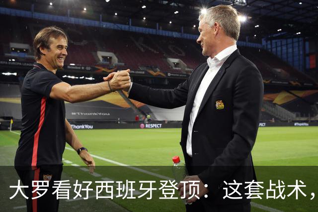 大罗看好西班牙登顶：这套战术，天生克制阿根廷凌晨三点，中国球迷的闹钟又该定了