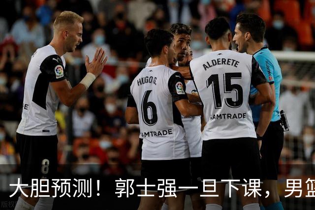 大胆预测！郭士强一旦下课，男篮新主帅99％在以下会在这三人之间产生