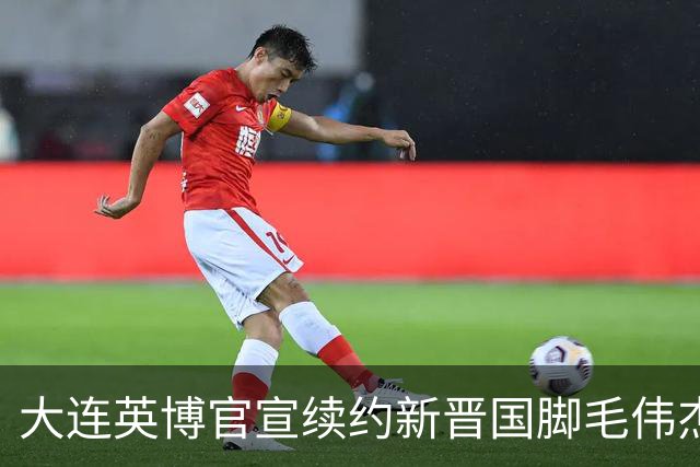 大连英博官宣续约新晋国脚毛伟杰 新合同持续至2029年