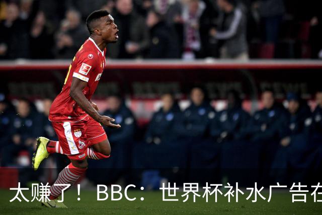 太赚了！BBC：世界杯补水广告在美国收入超2.5亿刀，全球或达10亿