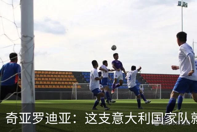 奇亚罗迪亚：这支意大利国家队就像个大家庭，我希望未来回国踢球