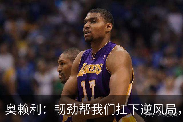 奥赖利：韧劲帮我们扛下逆风局，只要保持这种斗志没人能阻挡我们