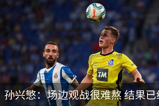 孙兴慜：场边观战很难熬 结果已经不由我们掌控