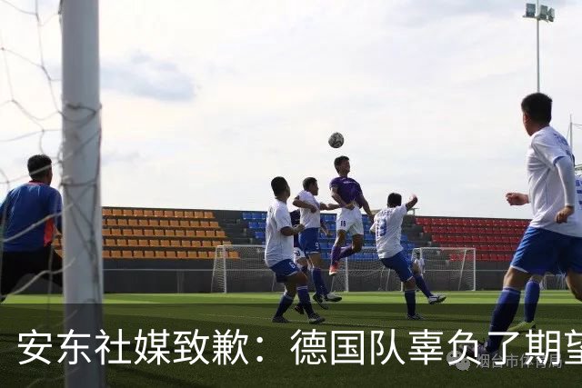 安东社媒致歉：德国队辜负了期望 球迷们完全有理由失望和愤怒