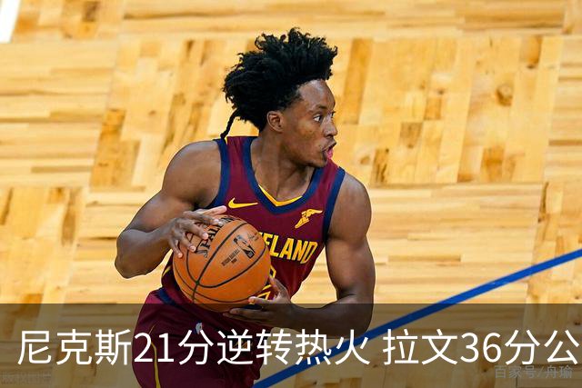 尼克斯21分逆转热火 拉文36分公牛负猛龙3连败