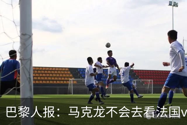 巴黎人报：马克龙不会去看法国vs西班牙，但如果进了决赛他会去