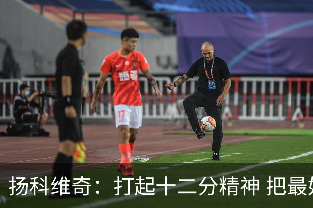 扬科维奇：打起十二分精神 把最好的一面呈献给所有人