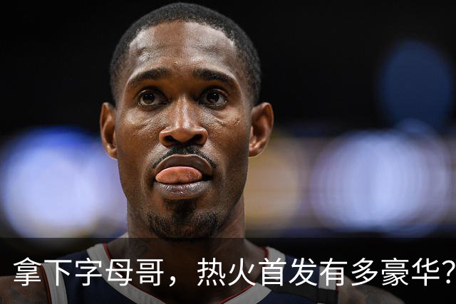 拿下字母哥，热火首发有多豪华？4全明星+窒息防守，还有后续操作