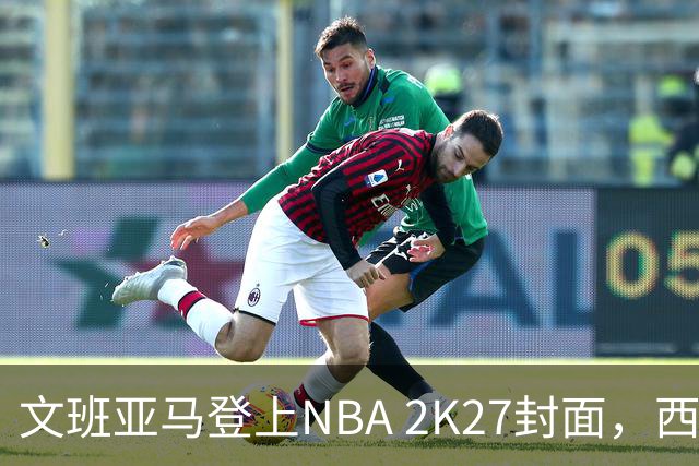 文班亚马登上NBA 2K27封面，西决MVP+全票DPOY后收获又一里程碑