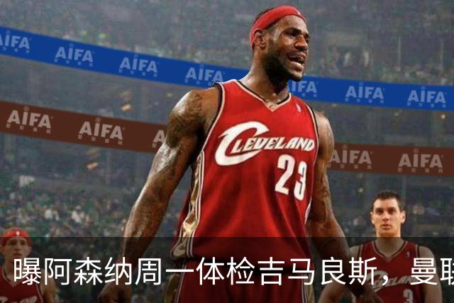 曝阿森纳周一体检吉马良斯，曼联6000万镑追纽卡后卫