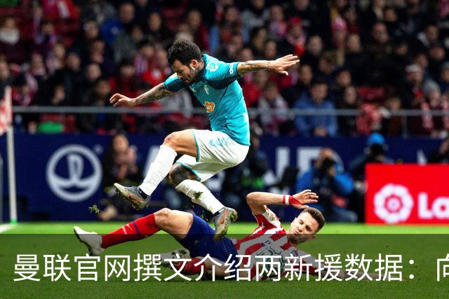 曼联官网撰文介绍两新援数据：向前传球能力将为红魔带来极大帮助