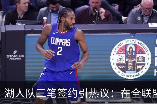 湖人队三笔签约引热议：在全联盟谨慎时他们为何反其道而行之？