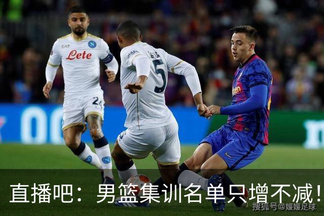 直播吧：男篮集训名单只增不减！杨瀚森领衔 有热门球员将缺席！