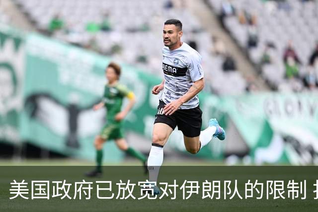 美国政府已放宽对伊朗队的限制 批准提前两天入境