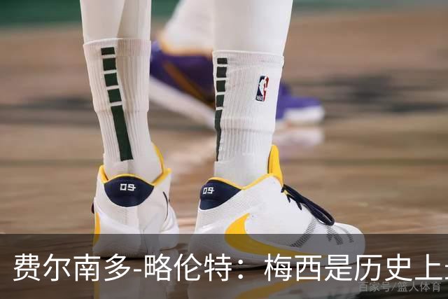 费尔南多-略伦特：梅西是历史上最好的球员，他是年轻人的榜样