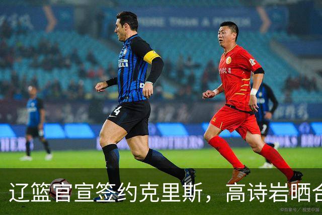 辽篮官宣签约克里斯，高诗岩晒合照送祝福，鲁媒透露山东为啥放弃