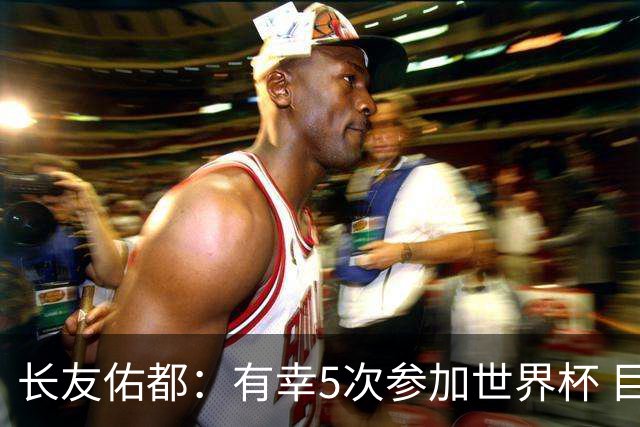 长友佑都：有幸5次参加世界杯 目前还没有做未来规划有可能退役
