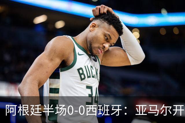 阿根廷半场0-0西班牙：亚马尔开场造险 麦卡飞铲+手球逃牌 利马伤退