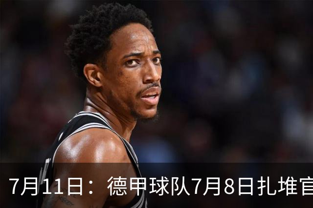 7月11日：德甲球队7月8日扎堆官宣多位中国男足球员转会来俱乐部效力！三人来自鲁能队