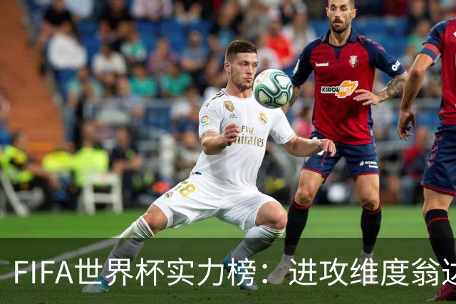 FIFA世界杯实力榜：进攻维度翁达夫超梅西升第1，奥利塞创造力第1